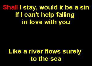 Shall I stay, would it be a sin
lfl can't help falling
in love with you

Like a river flows surely
to the sea