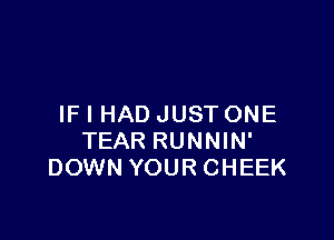 IF I HAD JUST ONE

TEAR RUNNIN'
DOWN YOUR CHEEK