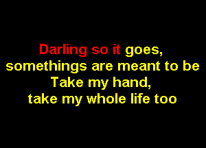 Darling so it goes,
somethings are meant to be

Take my hand,
take my whole life too