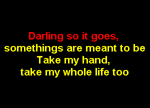 Darling so it goes,
somethings are meant to be

Take my hand,
take my whole life too