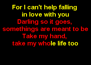 For I can't help falling
in love with you
Darling so it goes,
somethings are meant to be
Take my hand,
take my whole life too