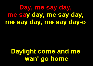 Day, me say day,
me say day, me say day,
me say day, me say day-o

Daylight come and me
wan' go home