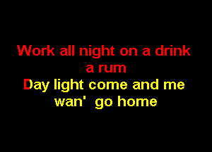 Work all night on a drink
a rum

Day light come and me
wan' go home