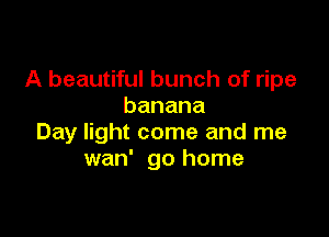 A beautiful bunch of ripe
banana

Day light come and me
wan' go home