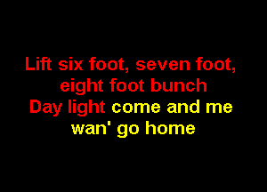 Lift six foot, seven foot,
eight foot bunch

Day light come and me
wan' go home