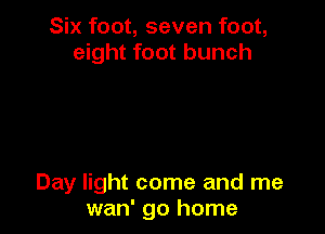Six foot, seven foot,
eight foot bunch

Day light come and me
wan' go home