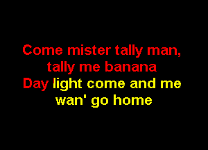 Come mister tally man,
tally me banana

Day light come and me
wan' go home