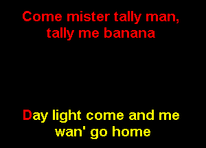 Come mister tally man,
tally me banana

Day light come and me
wan' go home