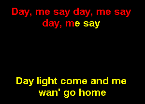 Day, me say day, me say
day, me say

Day light come and me
wan' go home