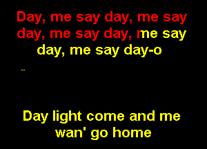 Day, me say day, me say
day, me say day, me say
day, me say day-o

Day light come and me
wan' go home