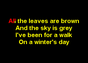 All the leaves are brown
And the sky is grey

I've been for a walk
On a winter's day