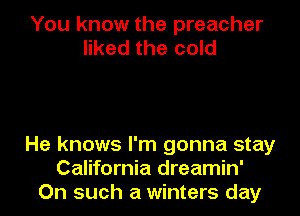 You know the preacher
liked the cold

He knows I'm gonna stay
California dreamin'
On such a winters day