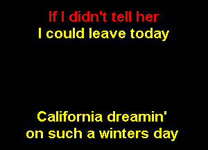 If I didn't tell her
I could leave today

California dreamin'
on such a winters day