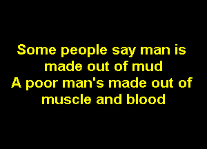 Some people say man is
made out of mud

A poor man's made out of
muscle and blood