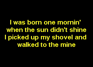 I was born one mornin'
when the sun didn't shine
I picked up my shovel and
walked to the mine