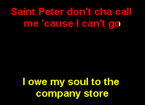 Saint Peter don't cha call
me 'cause I can't go

I owe my soul to the
company store