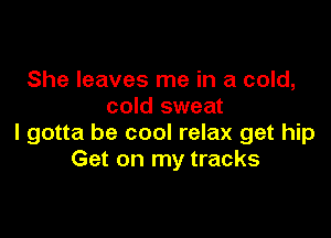 She leaves me in a cold,
cold sweat

I gotta be cool relax get hip
Get on my tracks