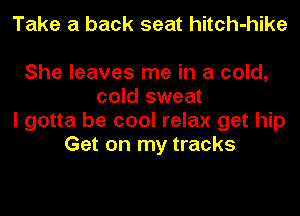 Take a back seat hitch-hike

She leaves me in a cold,
cold sweat
I gotta be cool relax get hip
Get on my tracks
