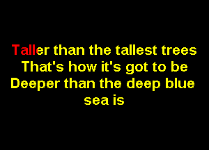 Taller than the tallest trees
That's how it's got to be
Deeper than the deep blue
sea is