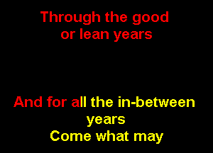 Through the good
or lean years

And for all the in-between
years
Come what may