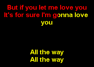 But if you let me love you
It's for sure I'm gonna love
you

All the way
All the way