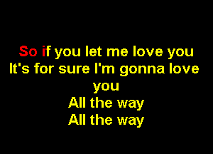 So if you let me love you
It's for sure I'm gonna love

you
All the way
All the way