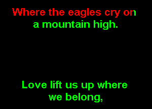 Where the eagles cry on
a mountain high.

Love lift us up where
we belong,