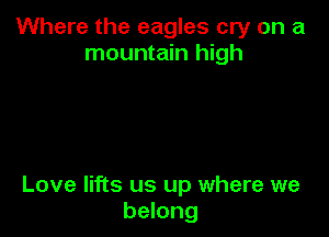 Where the eagles cry on a
mountain high

Love lifts us up where we
belong