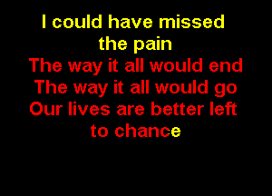 I could have missed
the pain
The way it all would end
The way it all would go

Our lives are better left
to chance