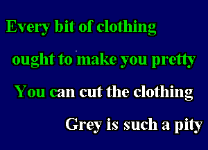 Ever bit of clothing
ought to 'make you pretty
You can cut the clothing

Grey is such a pity