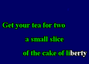 Get your tea for two

a small slice

of the cake of liberty