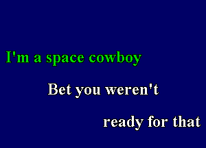 I'm a space cowboy

Bet you weren't

ready for that