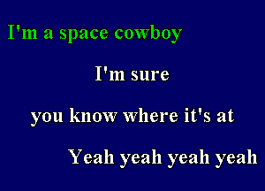 I'm a space cowboy
I'm sure

you know Where it's at

Yeah yeah yeah yeah
