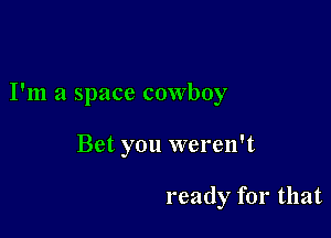 I'm a space cowboy

Bet you weren't

ready for that