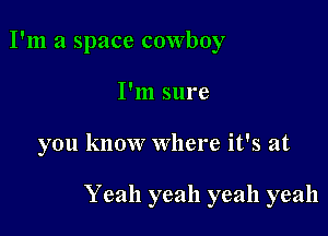 I'm a space cowboy
I'm sure

you know Where it's at

Yeah yeah yeah yeah