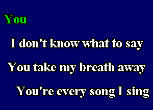 You
I don't know What to say
You take my breath away

Y ou're ever song I sing