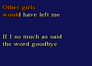 Other girls
would have left me

If I so much as said
the word goodbye