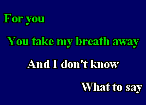 For you

You take my breath away

And I don't know
What to say