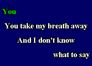 You

You take my breath away

And I don't know

What to say