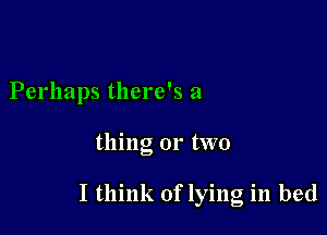 Perhaps there's a

thing or two

I think of lying in bed