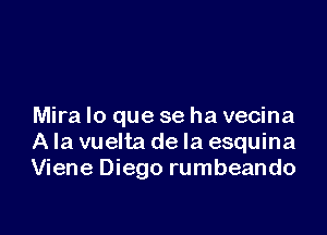 Mira lo que se ha vecina

A la vuelta de la esquina
Viene Diego rumbeando