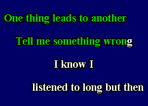 One thing leads to another
Tell me something wrong

I know I

listened to long but then