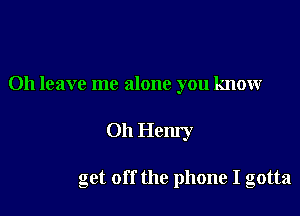 Oh leave me alone you knowr

Oh Henry

get off the phone I gotta