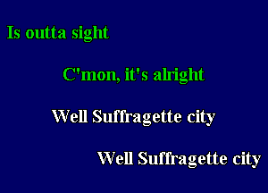 Is outta sight

C'mon, it's alright

Well Suffragette city

Well Suffragette city