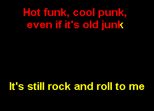 Hot funk, cool punk,
even if it's old junk

It's still rock and roll to me