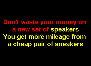 Don't waste your money on
a new set of speakers
You get more mileage from
a cheap pair of sneakers