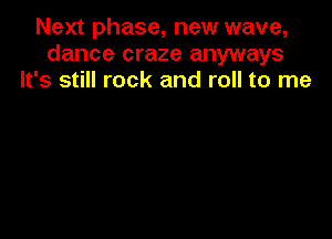 Next phase, new wave,
dance craze anyways
It's still rock and roll to me