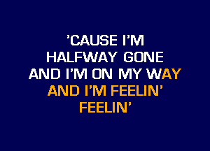 'CAUSE I'M
HALFWAY GONE
AND I'M ON MY WAY

AND I'M FEELIN'
FEELIN'