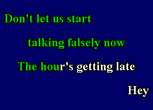 Don't let us start

talking falsely now

The hour's getting late

Hey