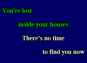 You're lost

inside your houses

There's no time

to fmd you now